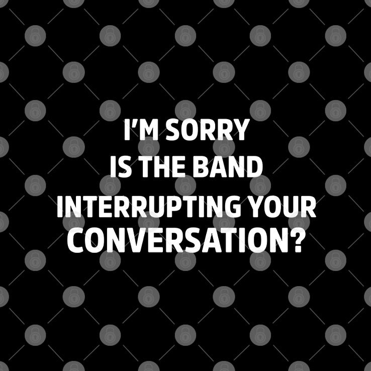 I’m Sorry Is The Band Interrupting Your Conversation T Shirt