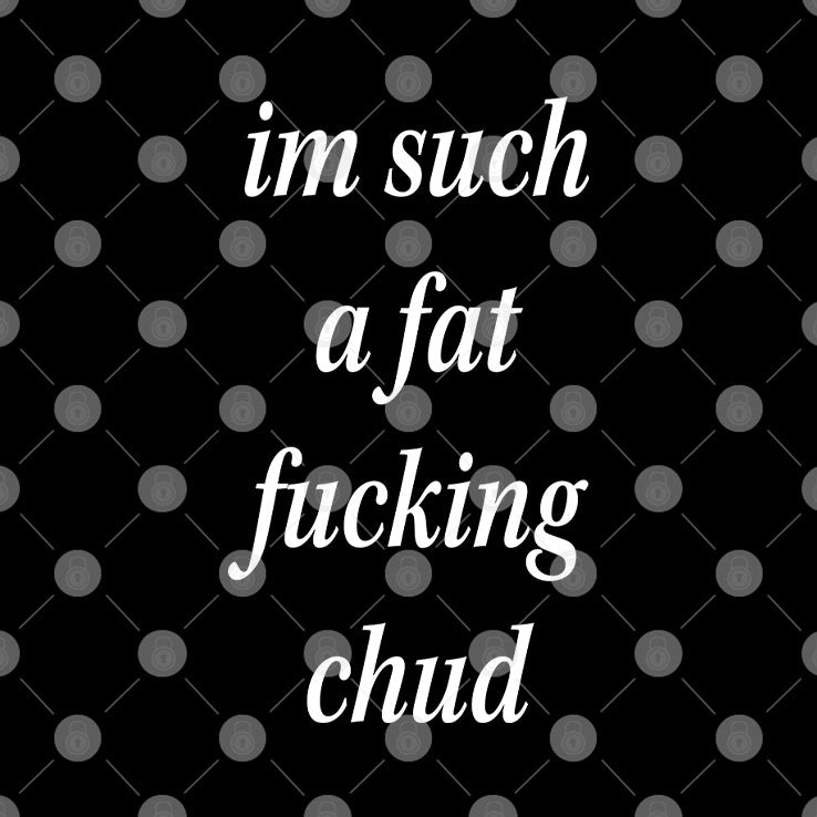 I’m Such A Fat Fucking Chud T Shirt