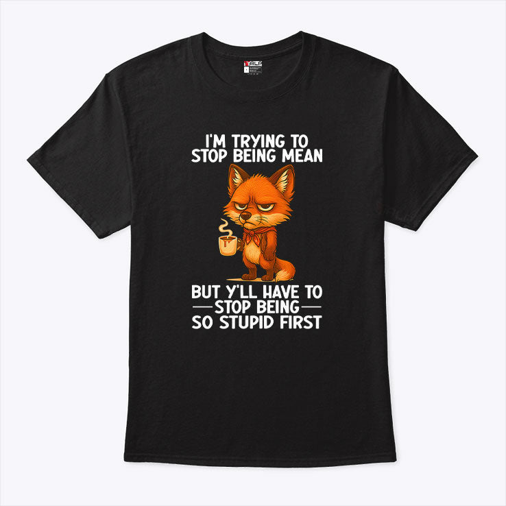 I’m Trying to Stop Being Mean But Y’ll Have to Stop Being So Stupid First Shirt