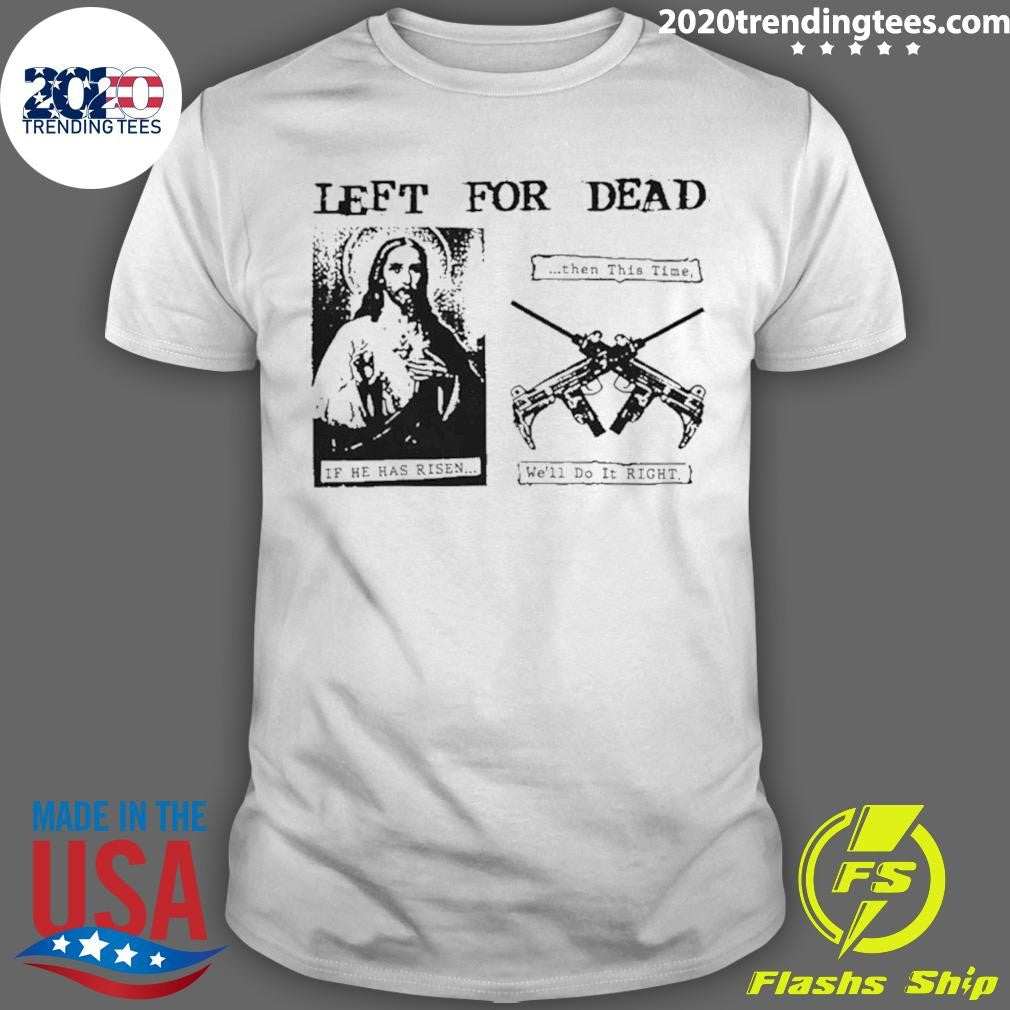 Jesus Left For Dead If He Has Risen Then This Time We’ll Do It Right Shirt