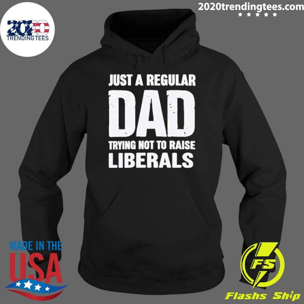 Just A Proud Dad That Didn’t Raise Liberals Shirt