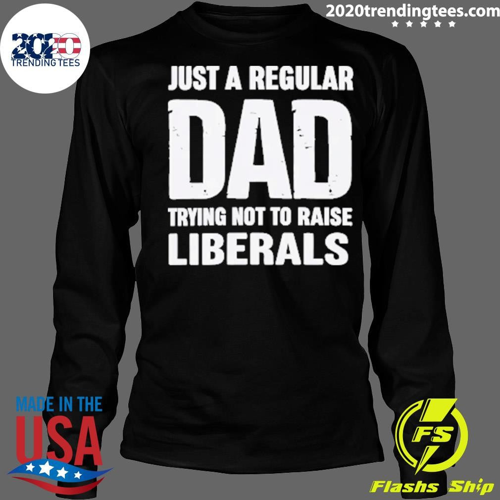 Just A Proud Dad That Didn’t Raise Liberals Shirt