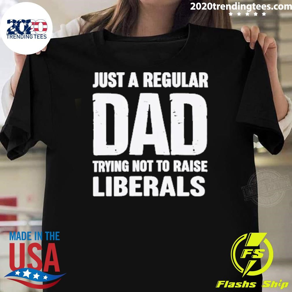 Just A Proud Dad That Didn’t Raise Liberals Shirt