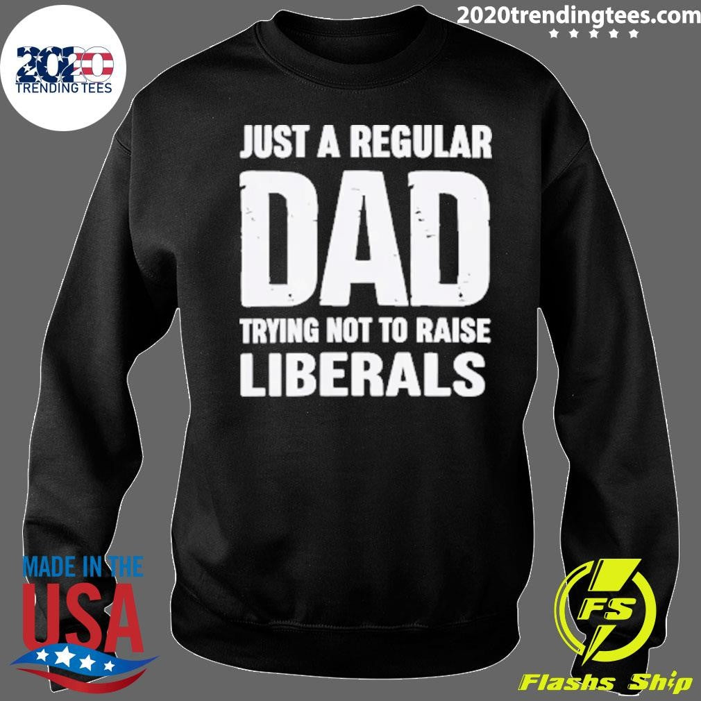 Just A Proud Dad That Didn’t Raise Liberals Shirt