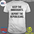 Keep The Immigrants Deport The Republicans Shirt