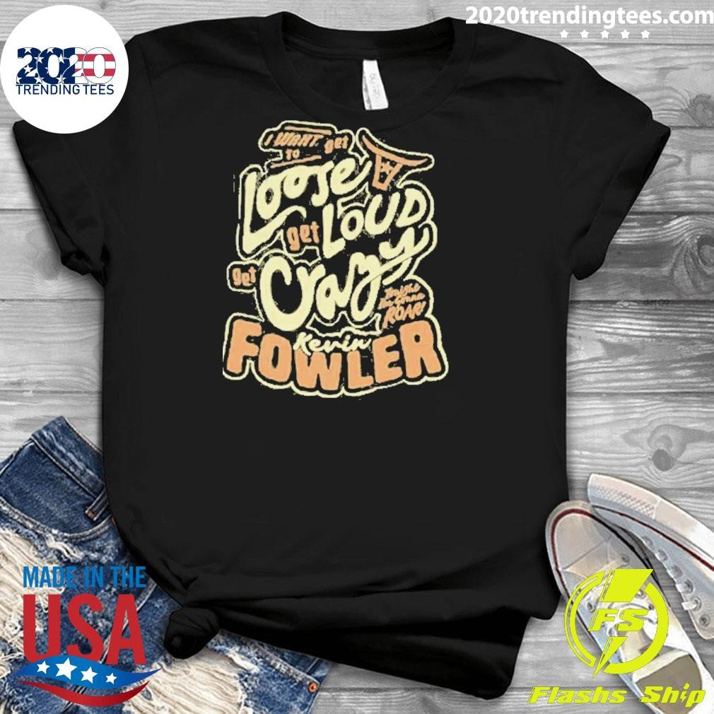 Kevin Fowler I Want To Get Loose Get Loud Get Crazy Shirt