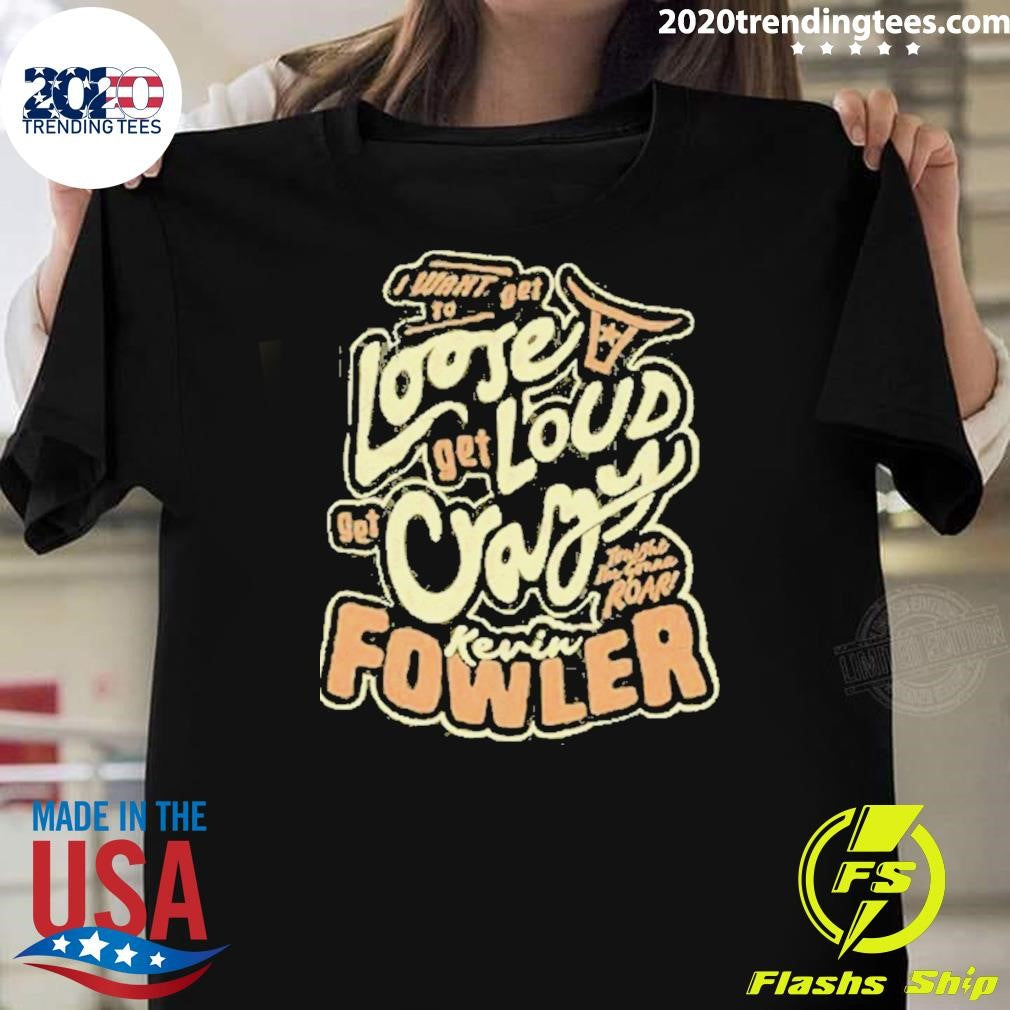 Kevin Fowler I Want To Get Loose Get Loud Get Crazy Shirt