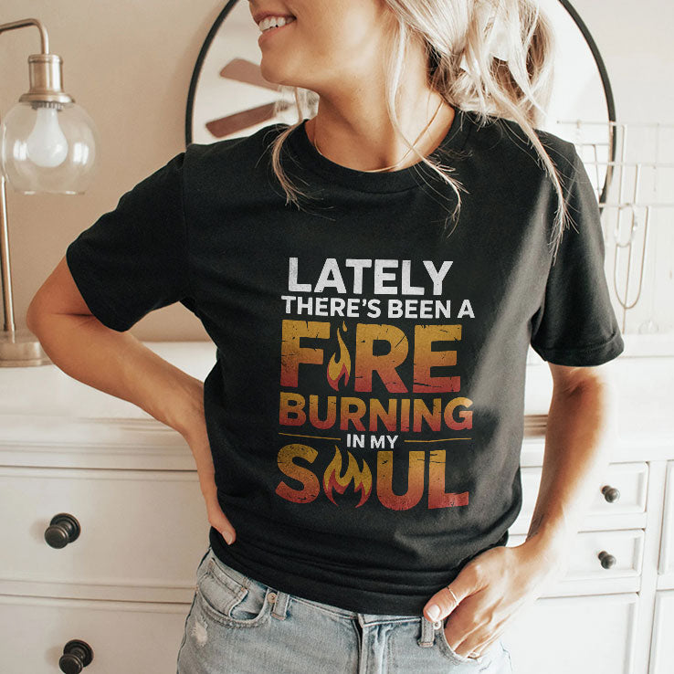 Lately There’s Been A Fire Burning In My Soul T Shirt