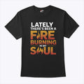 Lately There’s Been A Fire Burning In My Soul T Shirt