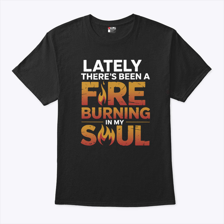 Lately There’s Been A Fire Burning In My Soul T Shirt