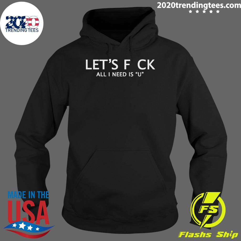 Let’s F Ck All I Need Is U Shirt