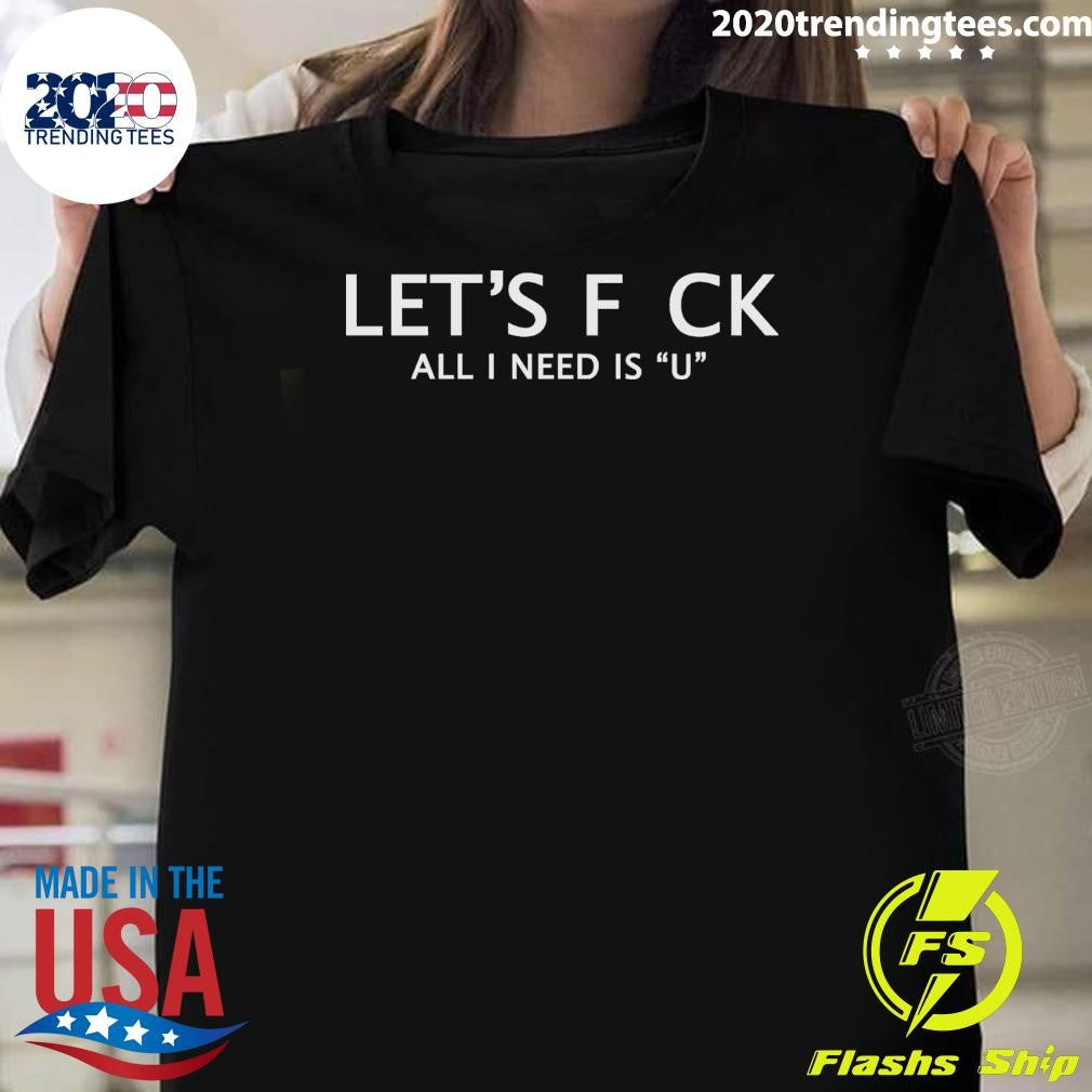Let’s F Ck All I Need Is U Shirt
