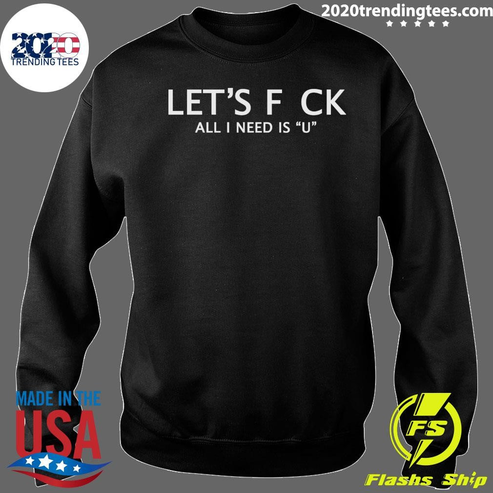 Let’s F Ck All I Need Is U Shirt