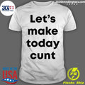 Let’s Make Today Cunt Shirt