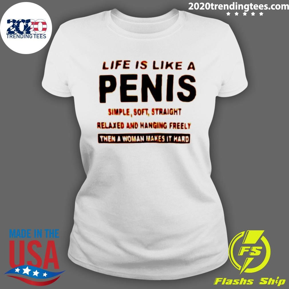 Life Is Like A Penis Simple Simple Soft Straight Relaxed And Hanging Freely Then A Woman Makes It Hard Shirt