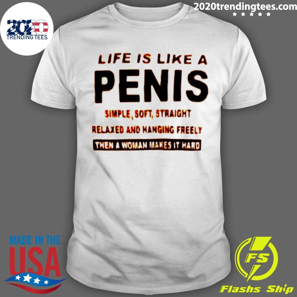 Life Is Like A Penis Simple Simple Soft Straight Relaxed And Hanging Freely Then A Woman Makes It Hard Shirt