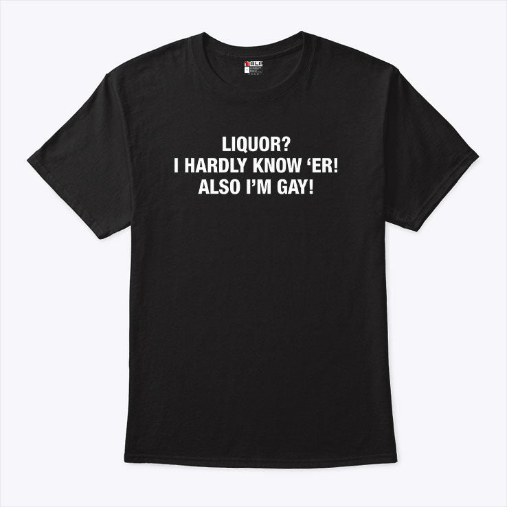 Liquor I Hardly Know ‘Er Also I’m Gay Shirt