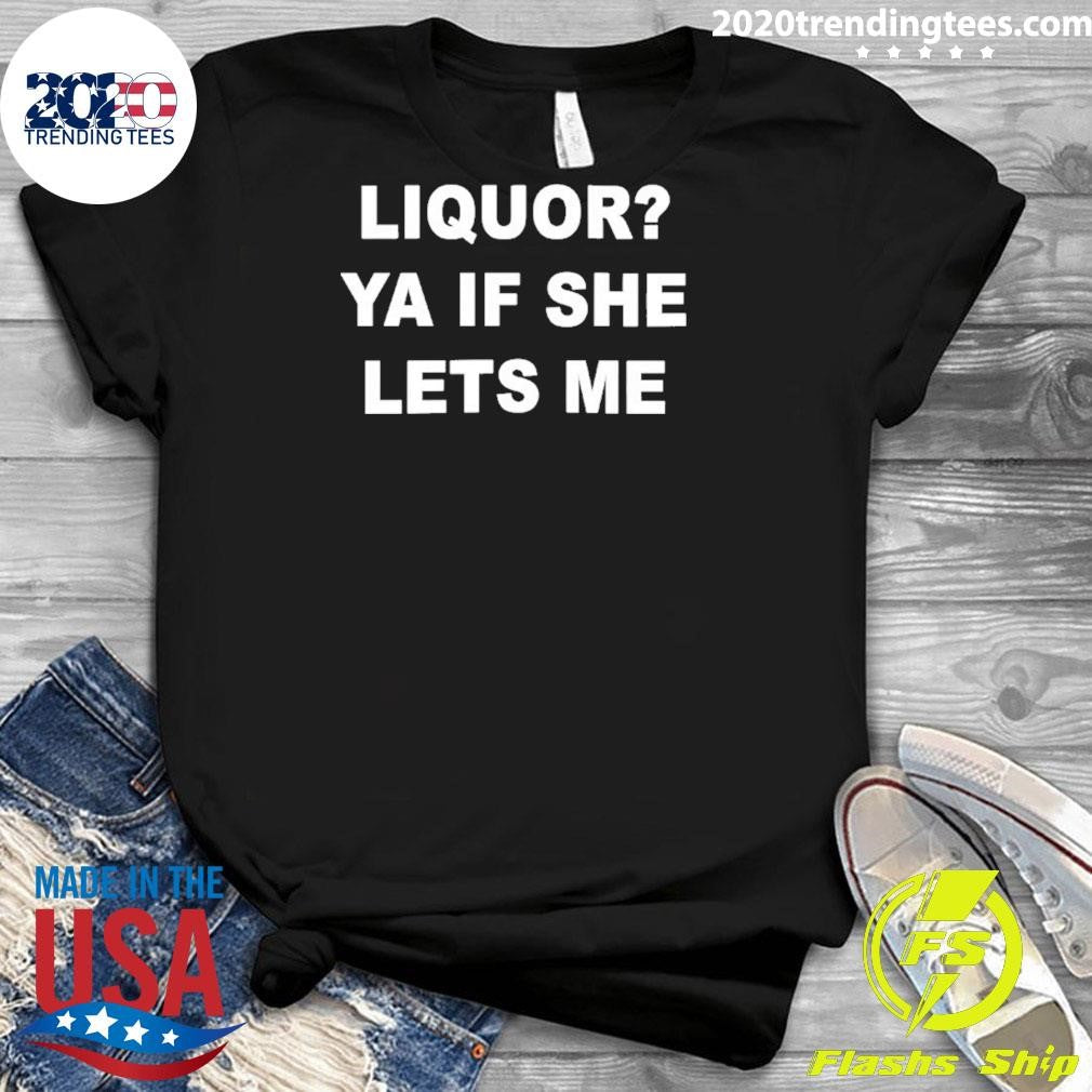 Liquor Ya If She Lets Me Shirt