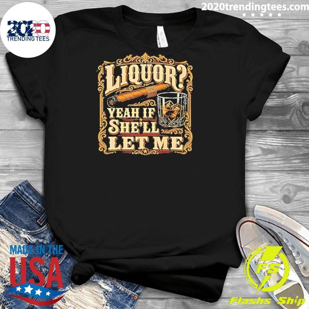 Liquor Yeah If She’ll Let Me Cigar And Whisky Shirt