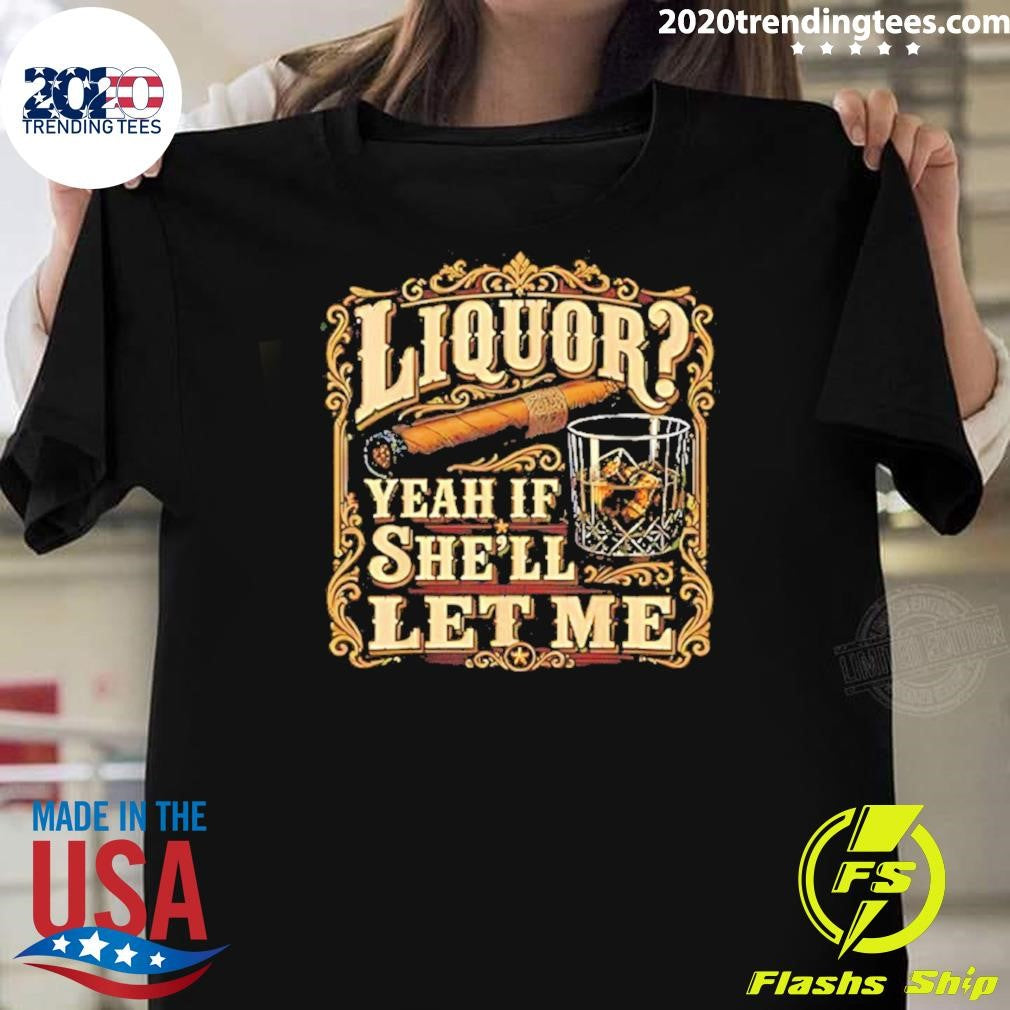 Liquor Yeah If She’ll Let Me Cigar And Whisky Shirt