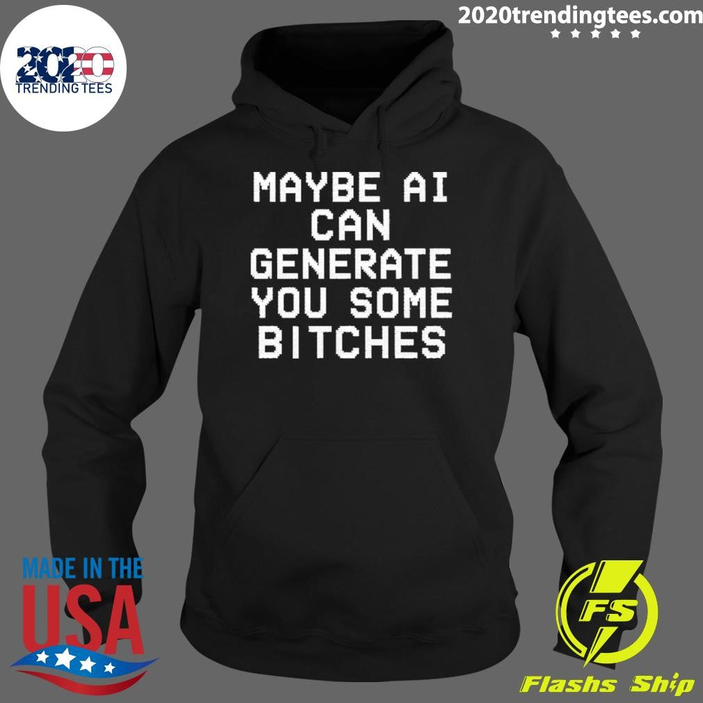 Maybe Ai Can Generate You Some Bitches Shirt