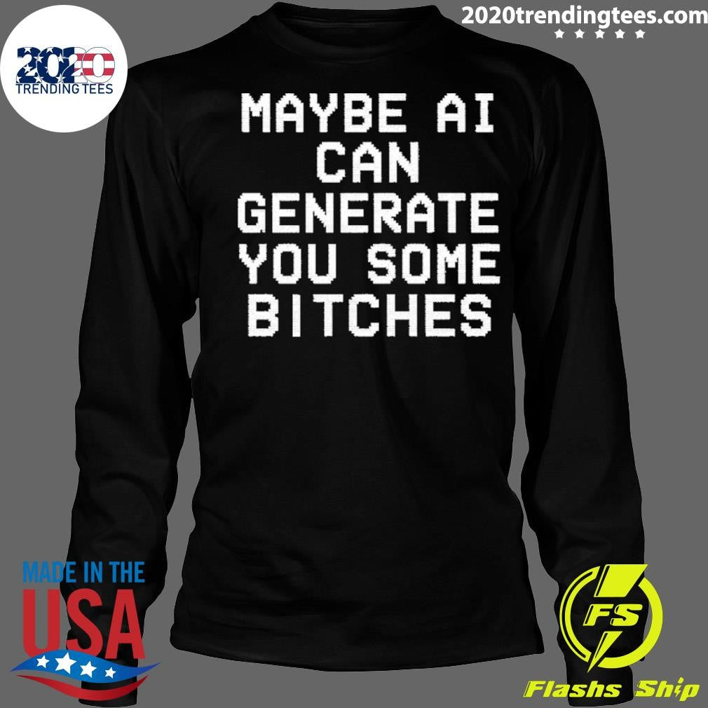 Maybe Ai Can Generate You Some Bitches Shirt