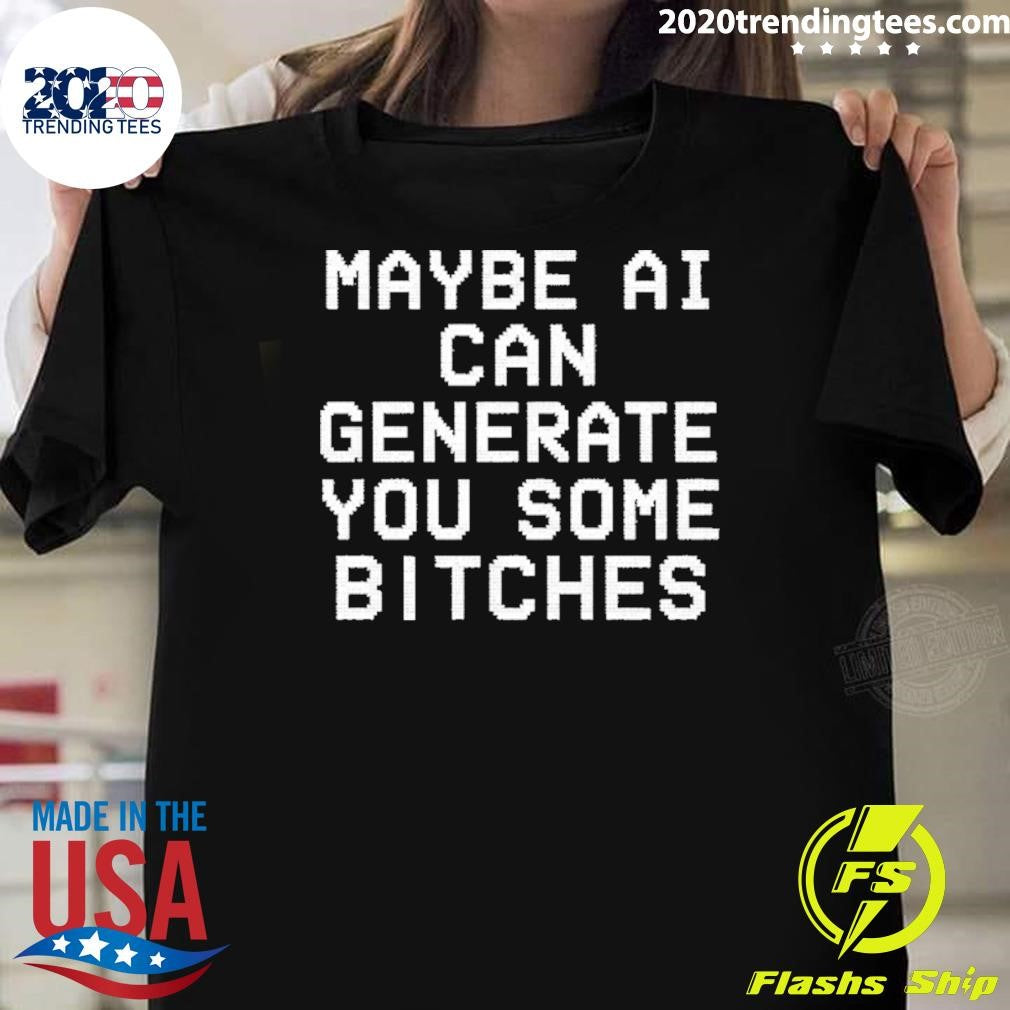 Maybe Ai Can Generate You Some Bitches Shirt