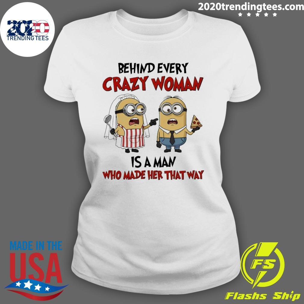 Minion Behind Every Crazy Woman Is A Man Who Made Her That Way Shirt