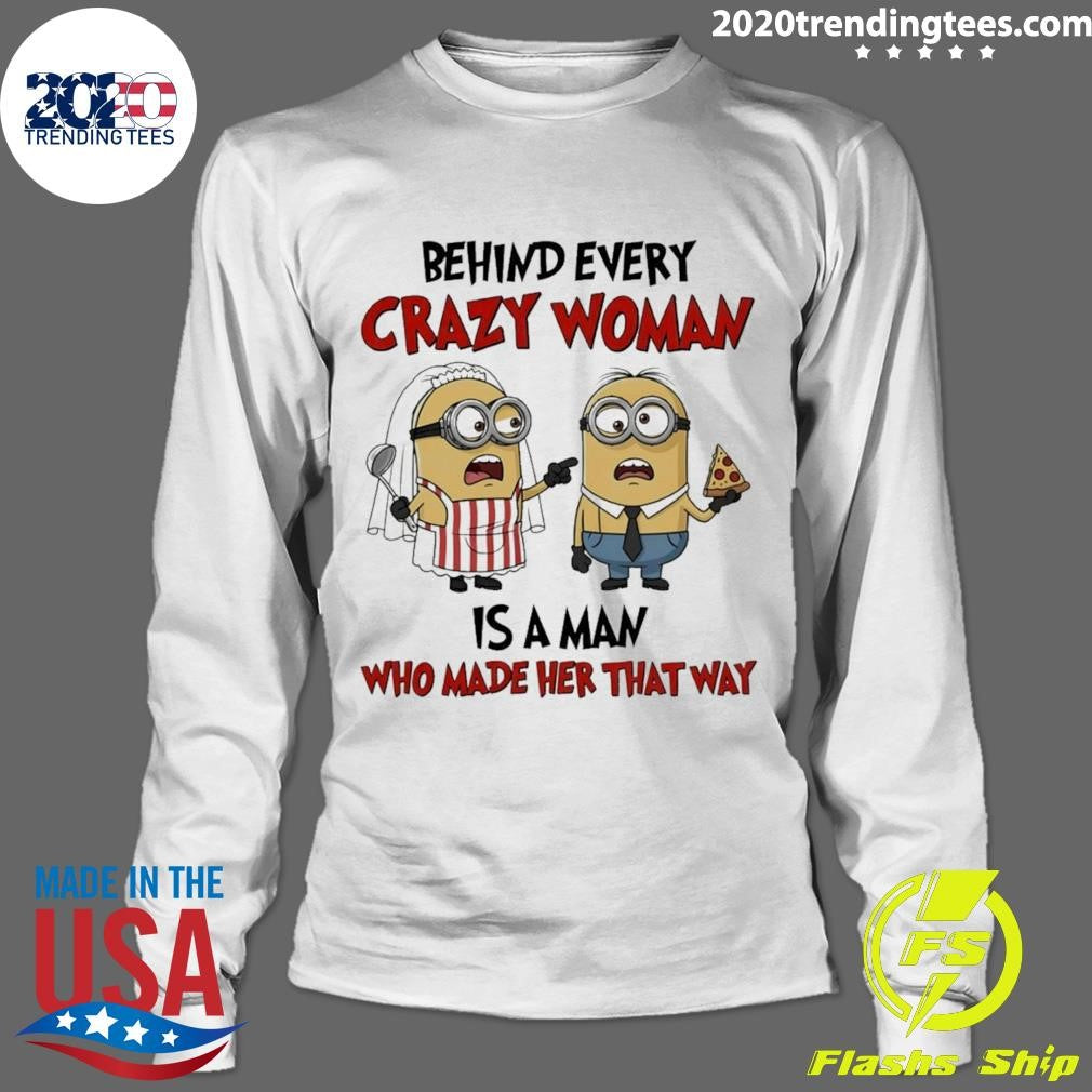 Minion Behind Every Crazy Woman Is A Man Who Made Her That Way Shirt