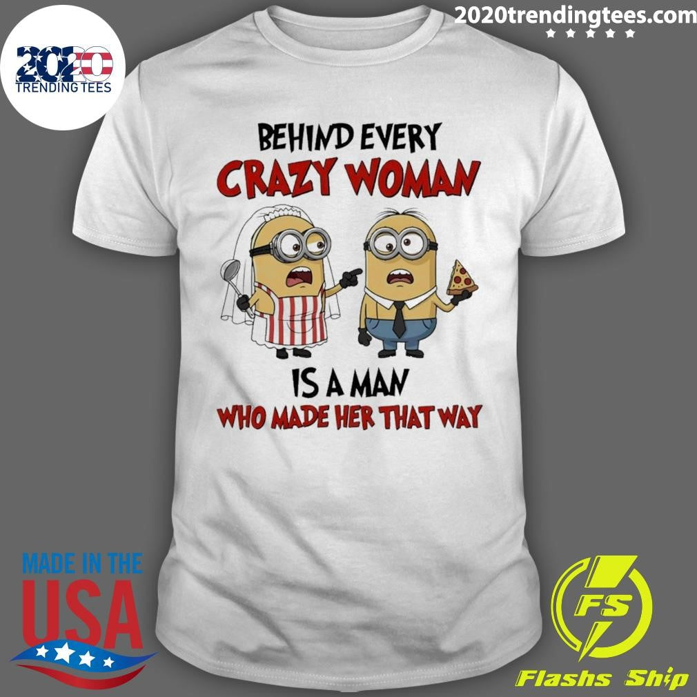 Minion Behind Every Crazy Woman Is A Man Who Made Her That Way Shirt