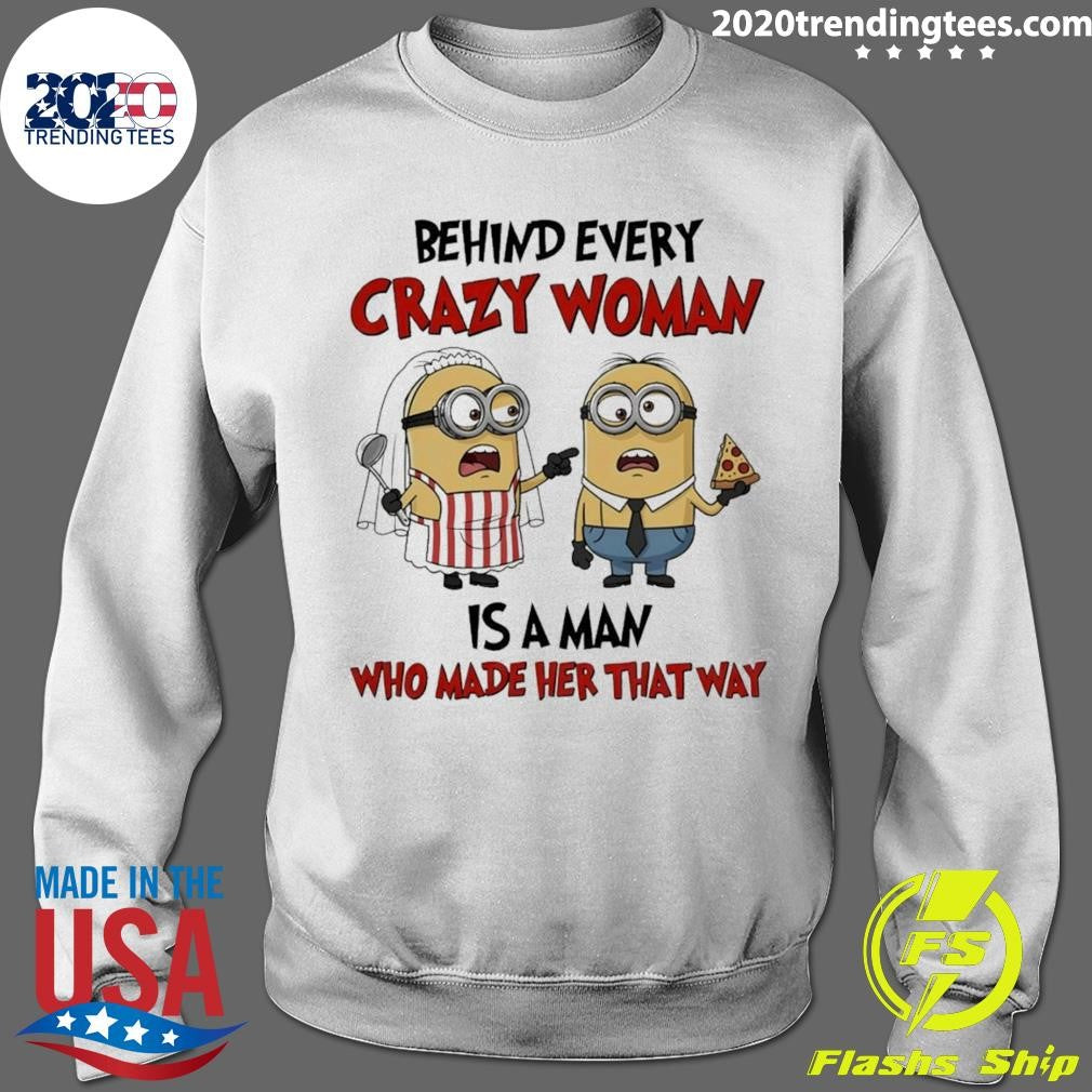 Minion Behind Every Crazy Woman Is A Man Who Made Her That Way Shirt
