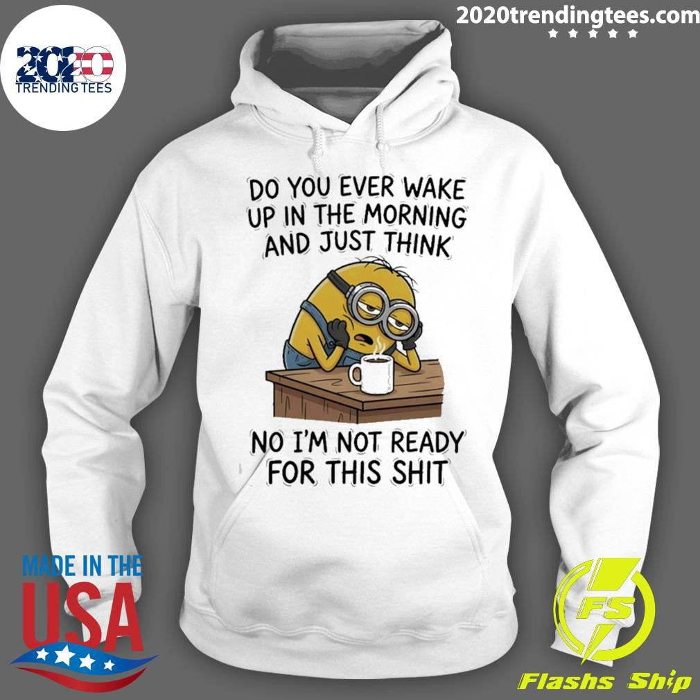 Minion Do You Ever Wake Up In The Morning And Just Think No I’m Not Ready For This Shit Shirt
