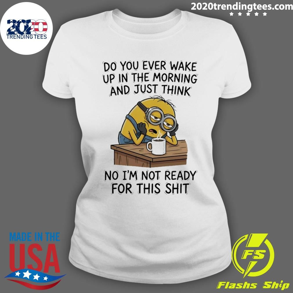 Minion Do You Ever Wake Up In The Morning And Just Think No I’m Not Ready For This Shit Shirt