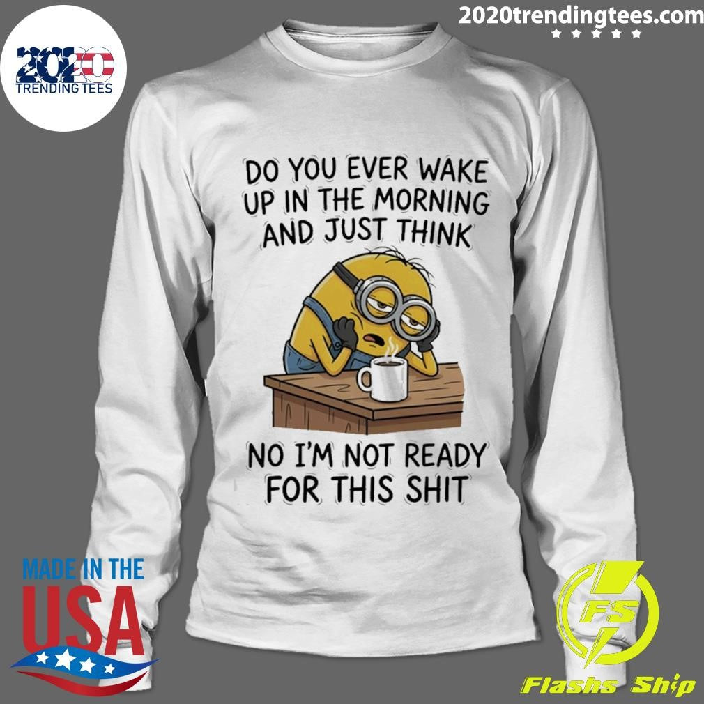 Minion Do You Ever Wake Up In The Morning And Just Think No I’m Not Ready For This Shit Shirt