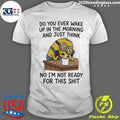 Minion Do You Ever Wake Up In The Morning And Just Think No I’m Not Ready For This Shit Shirt