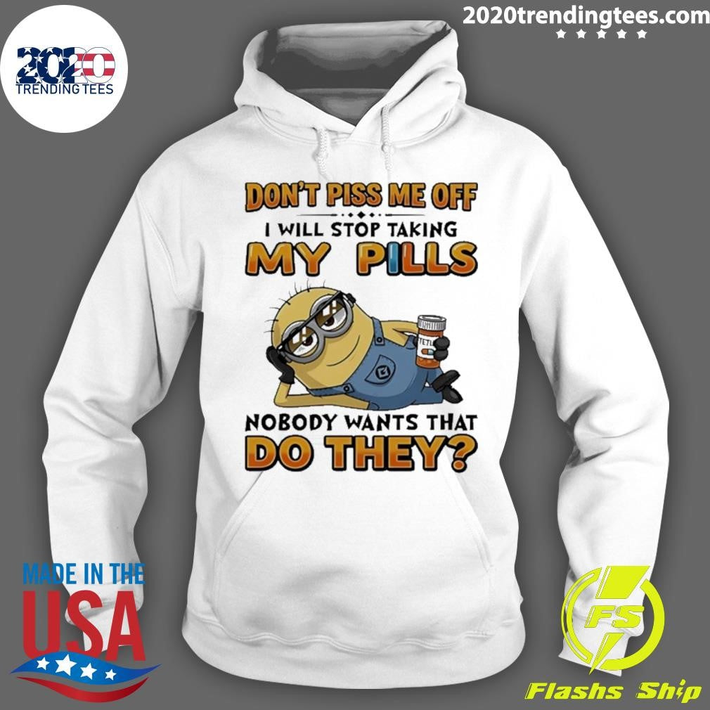 Minion Don’t Piss Me Off I Will Stop Taking My Pills Nobody Wants That Do They Shirt