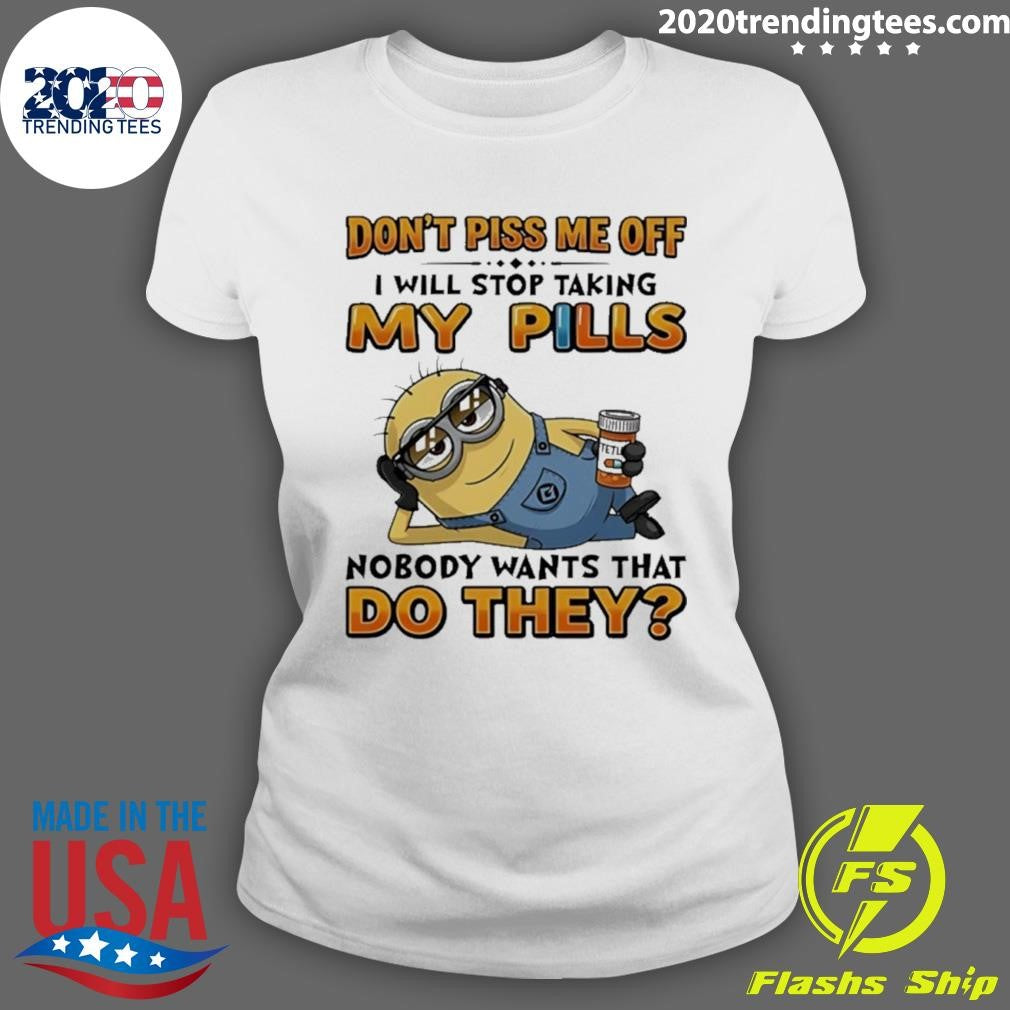 Minion Don’t Piss Me Off I Will Stop Taking My Pills Nobody Wants That Do They Shirt