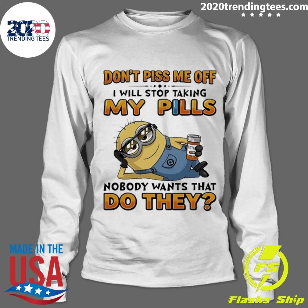Minion Don’t Piss Me Off I Will Stop Taking My Pills Nobody Wants That Do They Shirt