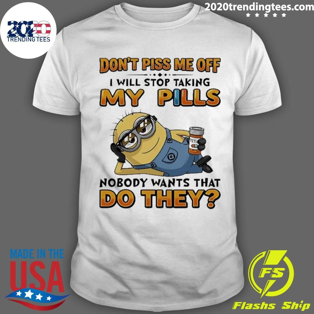 Minion Don’t Piss Me Off I Will Stop Taking My Pills Nobody Wants That Do They Shirt
