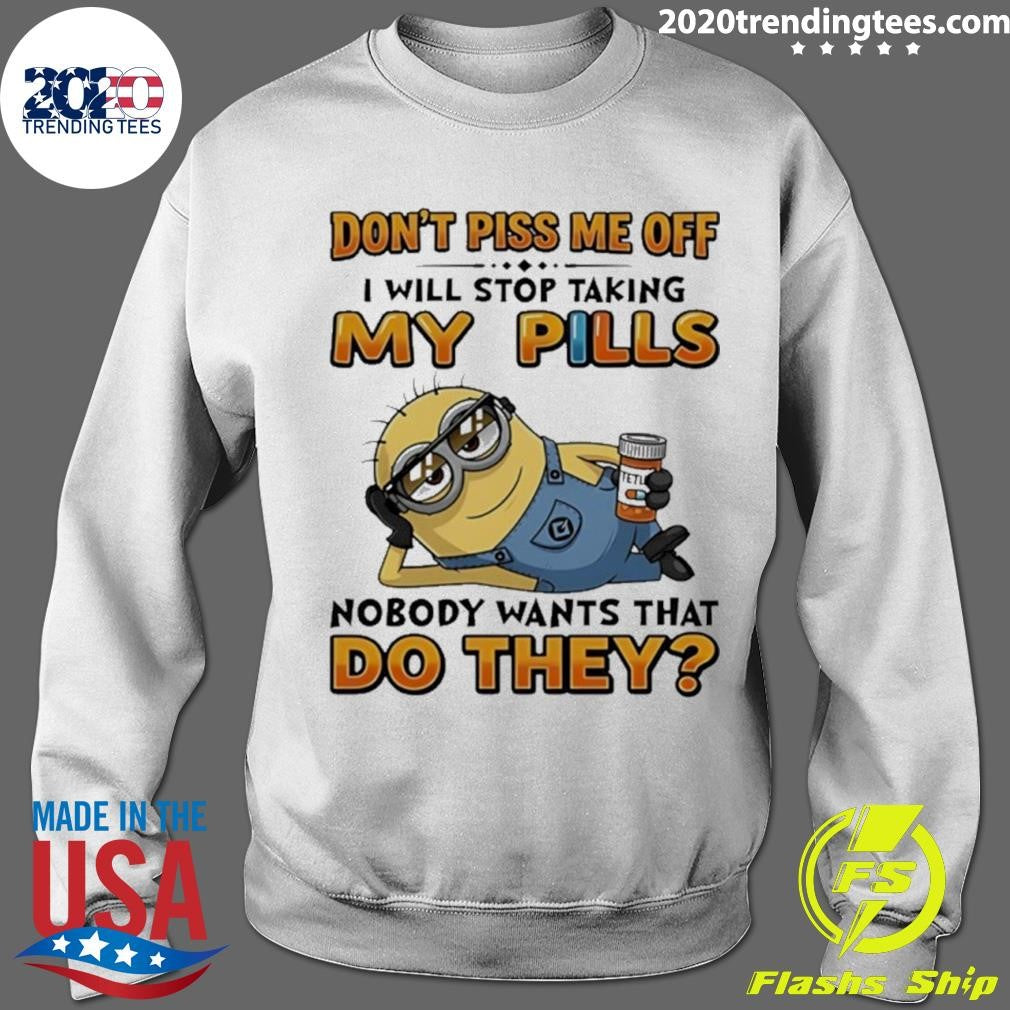 Minion Don’t Piss Me Off I Will Stop Taking My Pills Nobody Wants That Do They Shirt