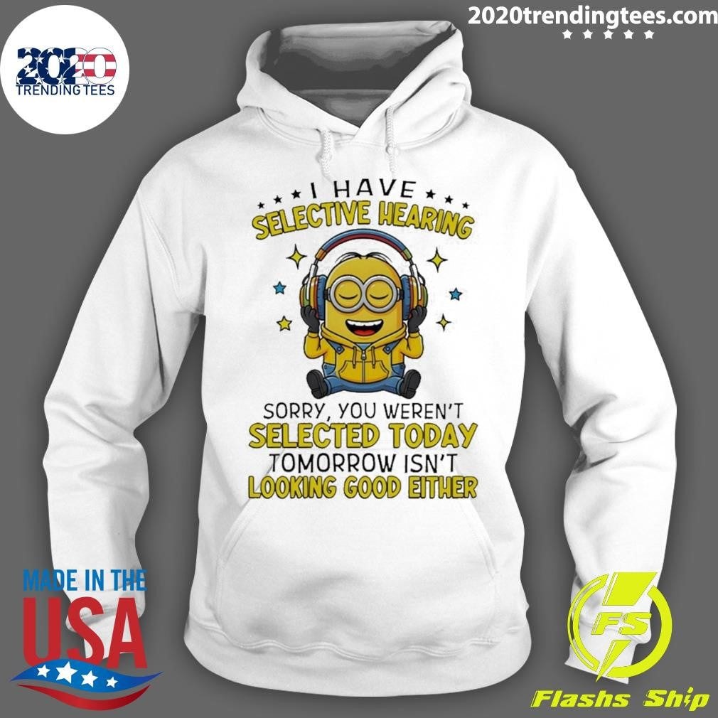 Minion I Have Selective Hearing Sorry You Weren’t Selected Today Tomorrow Isn’t Looking Shirt