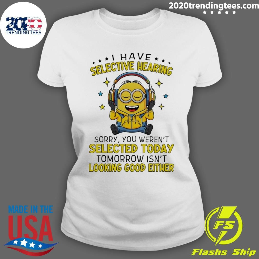 Minion I Have Selective Hearing Sorry You Weren’t Selected Today Tomorrow Isn’t Looking Shirt