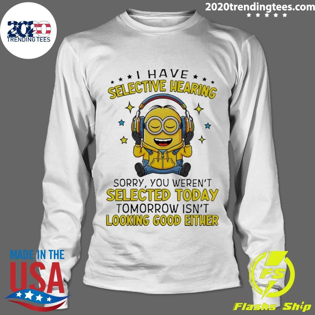 Minion I Have Selective Hearing Sorry You Weren’t Selected Today Tomorrow Isn’t Looking Shirt