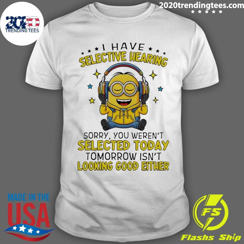 Minion I Have Selective Hearing Sorry You Weren’t Selected Today Tomorrow Isn’t Looking Shirt