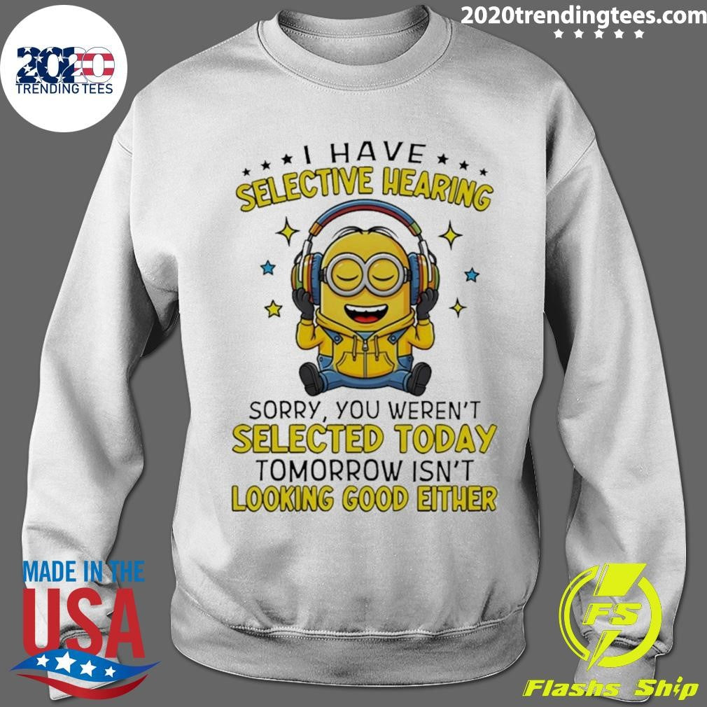 Minion I Have Selective Hearing Sorry You Weren’t Selected Today Tomorrow Isn’t Looking Shirt
