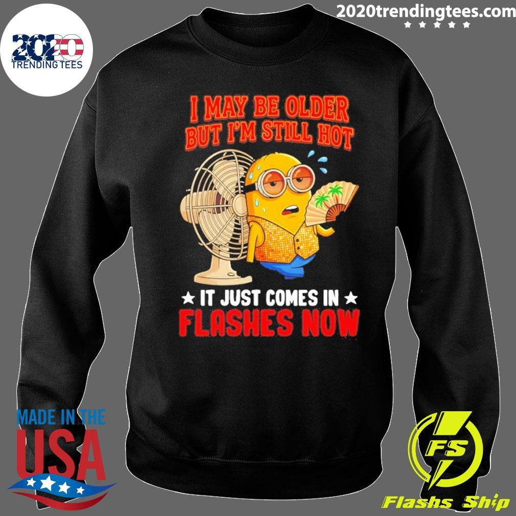 Minion I May Be Older But I’m Still Hot It Just Comes In Flashes Now Shirt