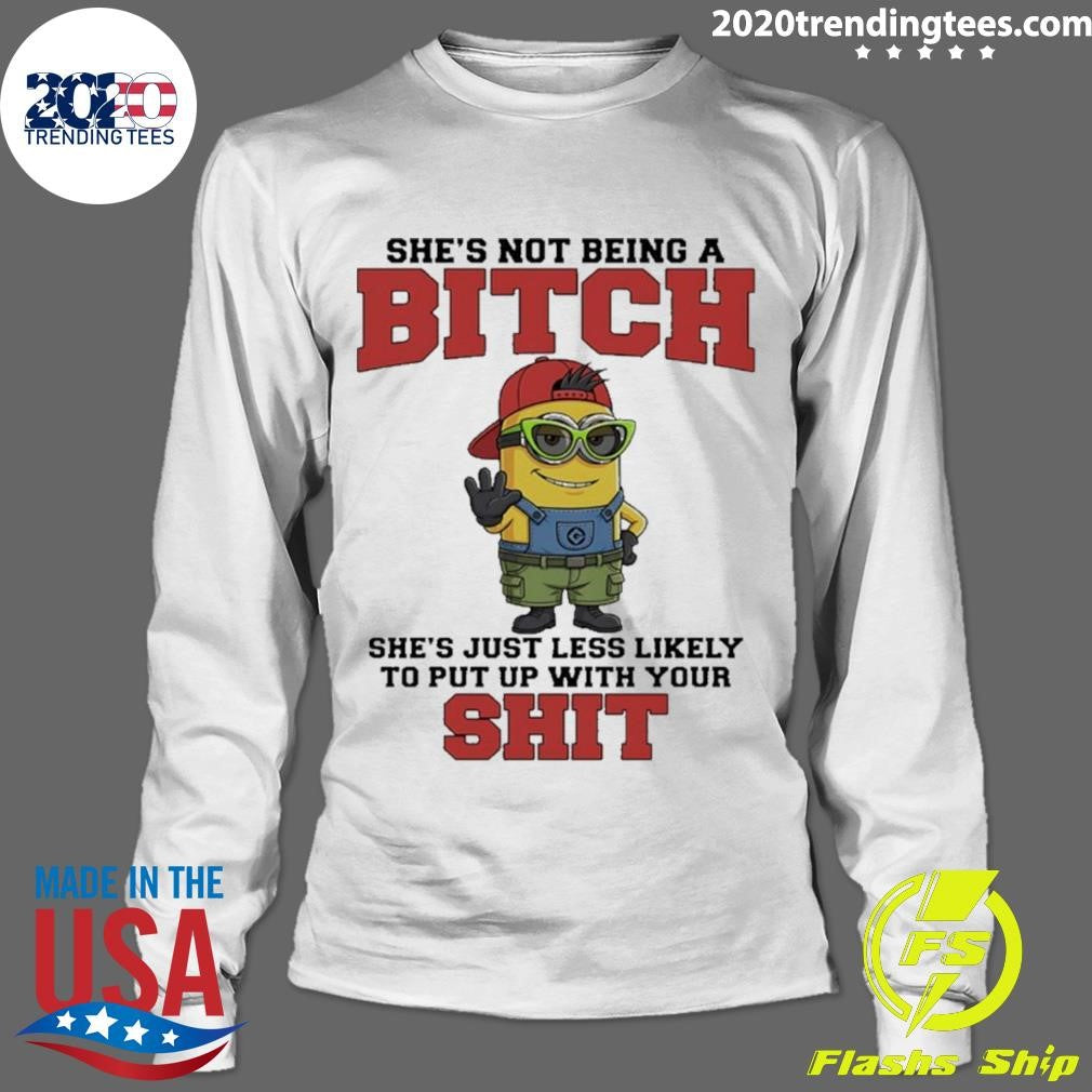 Minion She’s Not Being A Bitch She’s Just Less Likely To Put Up With Your Shit Shirt