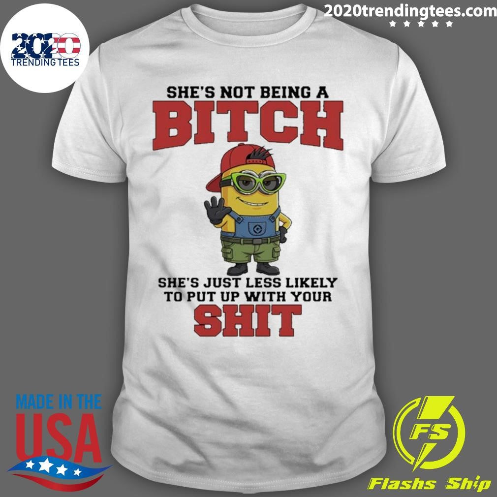 Minion She’s Not Being A Bitch She’s Just Less Likely To Put Up With Your Shit Shirt