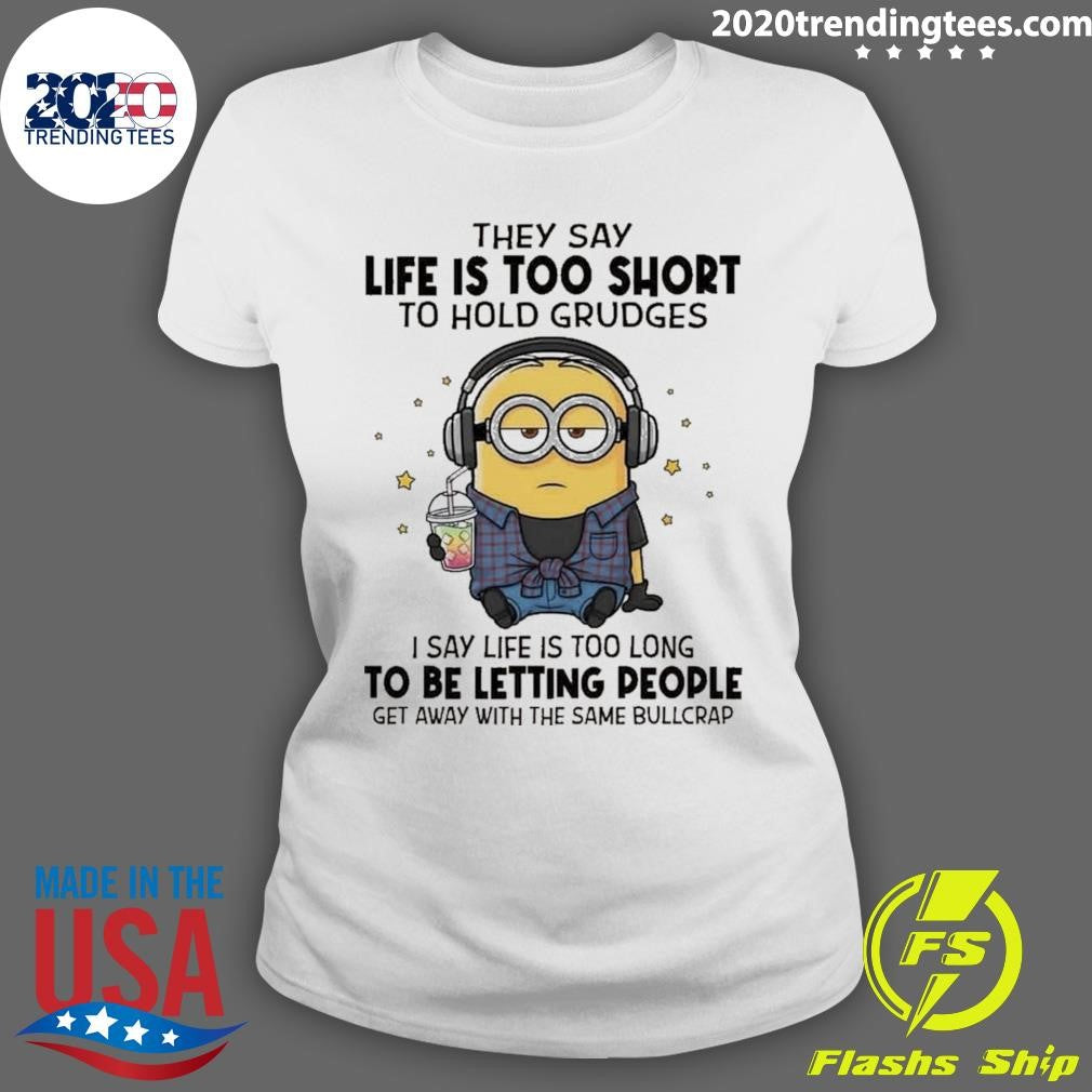 Minion They Say Life Is Too Short To Hold Grudges I Say Life Is Too Long To Be Letting People Get Away With The Same Bullcrap Shirt