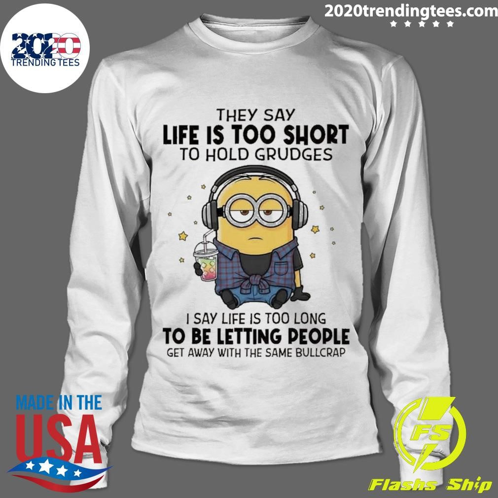Minion They Say Life Is Too Short To Hold Grudges I Say Life Is Too Long To Be Letting People Get Away With The Same Bullcrap Shirt